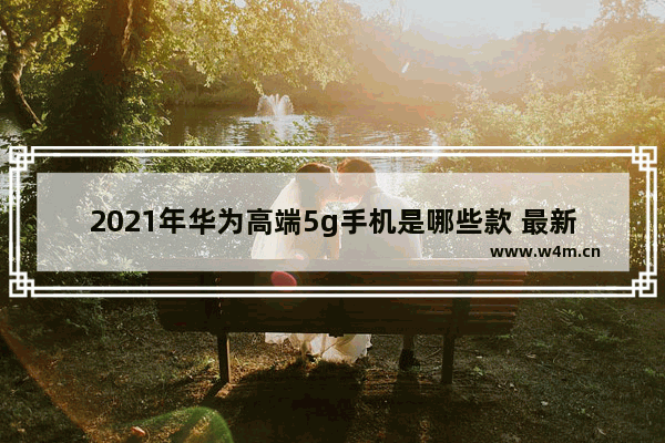 2021年华为高端5g手机是哪些款 最新款华为5g手机推荐哪款好