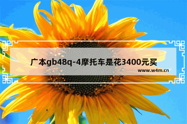 广本gb48q-4摩托车是花3400元买的 不知道买贵了没有 主要是它的性能如何 请高人告知。谢谢了 48万元新车推荐哪款