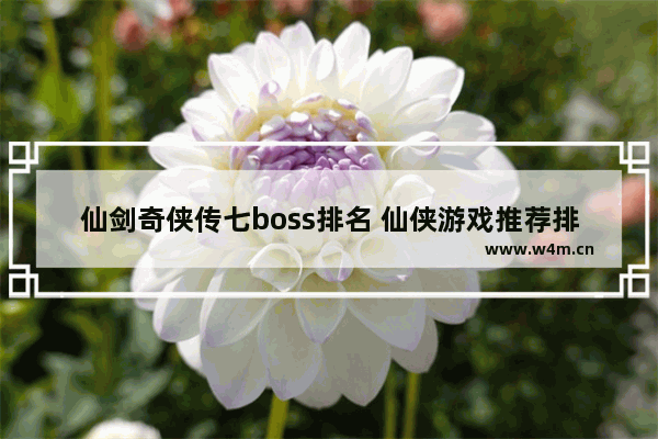 仙剑奇侠传七boss排名 仙侠游戏推荐排行榜前十名