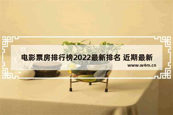 电影票房排行榜2022最新排名 近期最新电影排行前十名有哪些