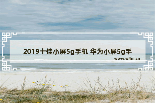 2019十佳小屏5g手机 华为小屏5g手机推荐哪款手机型号