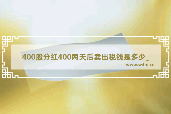 400股分红400两天后卖出税钱是多少_分红当天把持有股票卖了 是否能分到红利