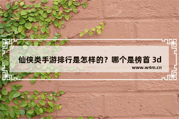 仙侠类手游排行是怎样的？哪个是榜首 3d的仙侠手游游戏推荐