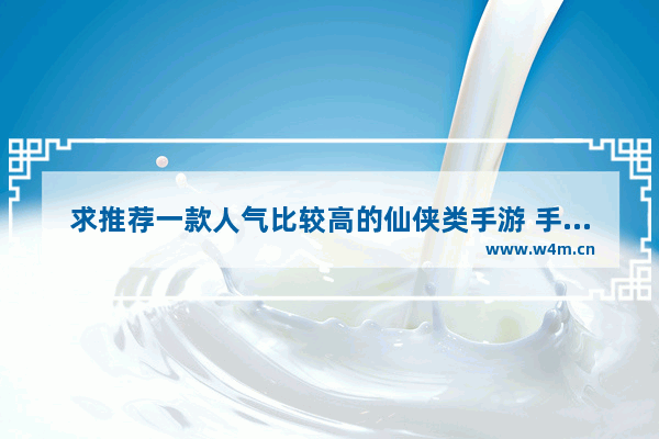 求推荐一款人气比较高的仙侠类手游 手游游戏推荐仙侠捏脸手游推荐