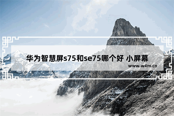 华为智慧屏s75和se75哪个好 小屏幕手机推荐5寸以下华为电视