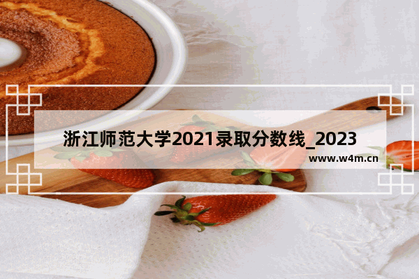 浙江师范大学2021录取分数线_2023定向师范生要多少分录取