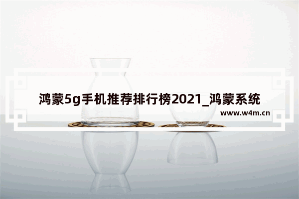 鸿蒙5g手机推荐排行榜2021_鸿蒙系统40支持哪些手机