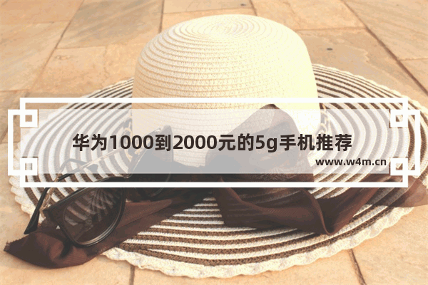 华为1000到2000元的5g手机推荐 华为全面屏5g手机推荐哪款