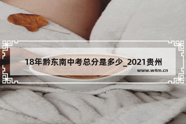 18年黔东南中考总分是多少_2021贵州黔东南高中分数线