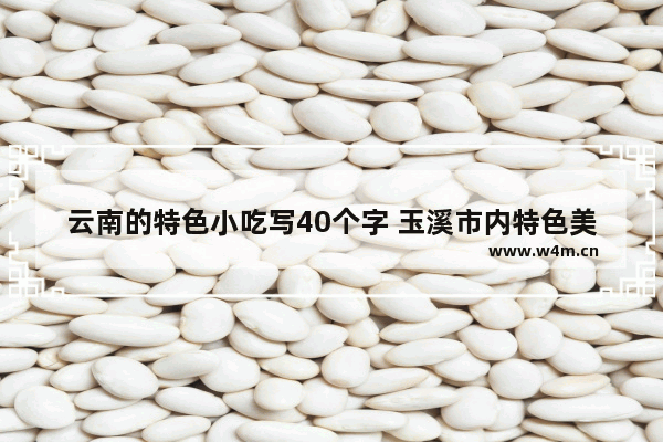 云南的特色小吃写40个字 玉溪市内特色美食推荐表