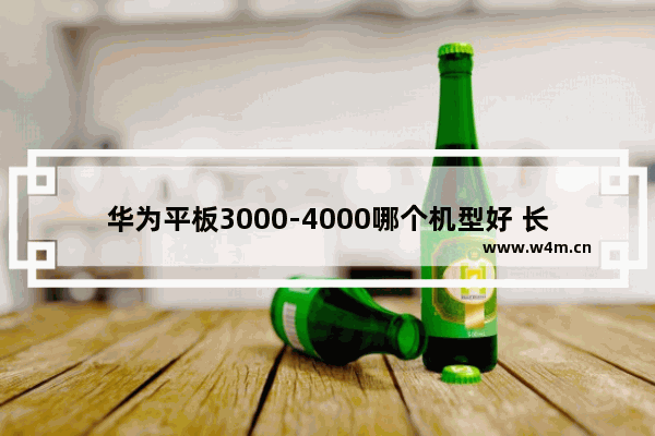 华为平板3000-4000哪个机型好 长续航手机推荐华为平板