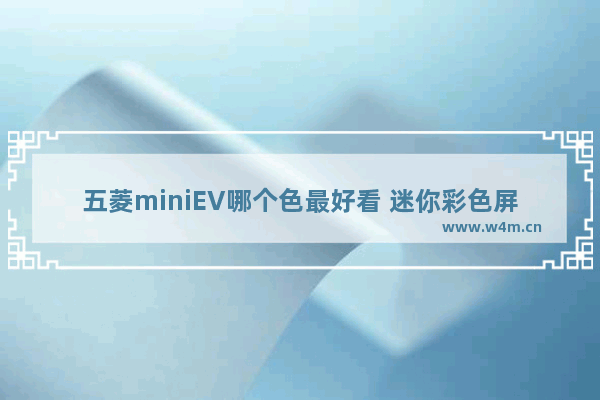 五菱miniEV哪个色最好看 迷你彩色屏幕手机推荐哪个