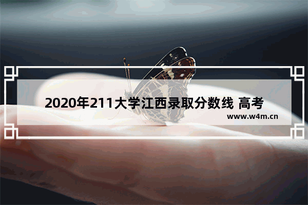 2020年211大学江西录取分数线 高考分数线2020江西省