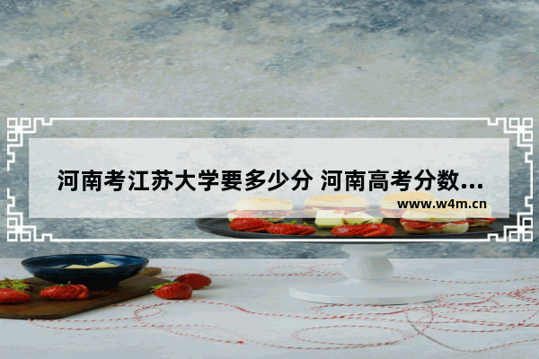 河南考江苏大学要多少分 河南高考分数线及录取位次