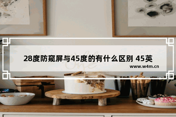 28度防窥屏与45度的有什么区别 45英寸手机推荐