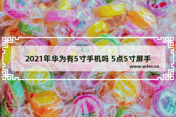 2021年华为有5寸手机吗 5点5寸屏手机推荐哪款