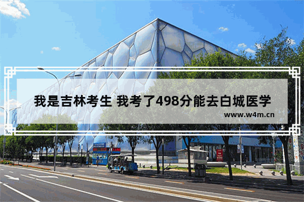 我是吉林考生 我考了498分能去白城医学高等专科学校 白城医专高考分数线公布