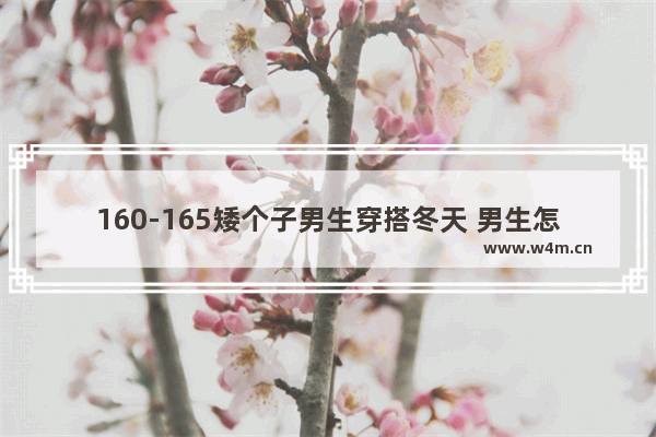 160-165矮个子男生穿搭冬天 男生怎么穿搭帅气时尚冬季