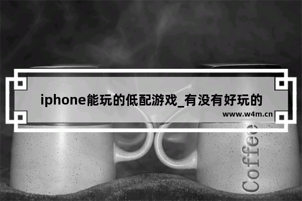 iphone能玩的低配游戏_有没有好玩的手机单机游戏 不收费的