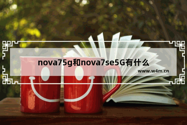 nova75g和nova7se5G有什么区别 7寸全面屏大屏5g手机推荐