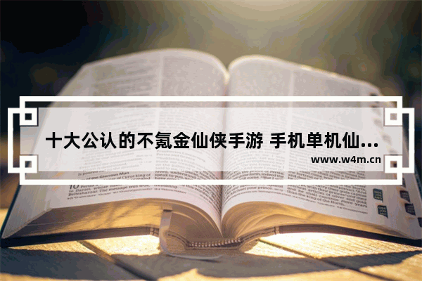 十大公认的不氪金仙侠手游 手机单机仙侠游戏推荐