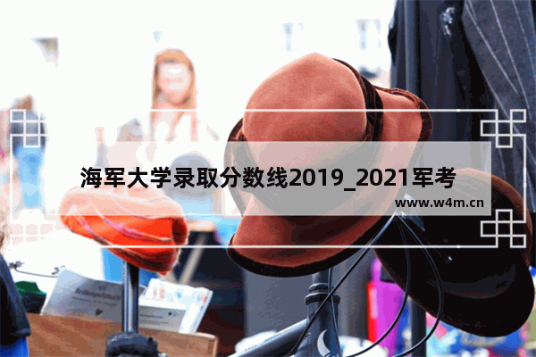 海军大学录取分数线2019_2021军考录取分数线