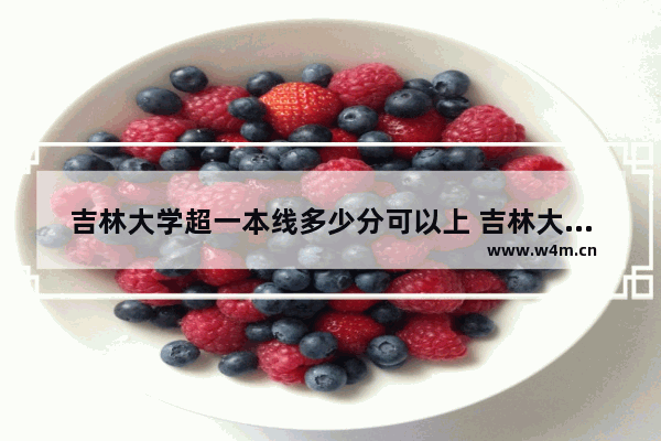 吉林大学超一本线多少分可以上 吉林大学的高考分数线