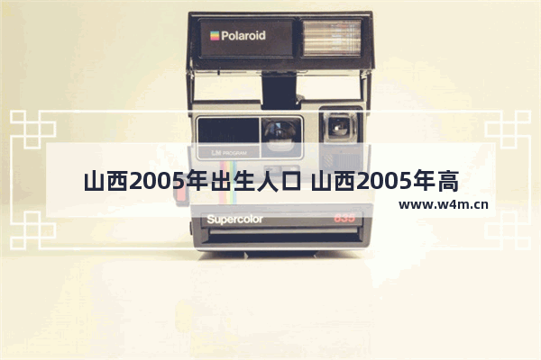 山西2005年出生人口 山西2005年高考分数线