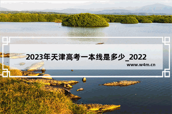 2023年天津高考一本线是多少_2022年天津高考各学校录取分数线