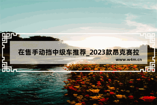 在售手动挡中级车推荐_2023款昂克赛拉手动挡试驾感受