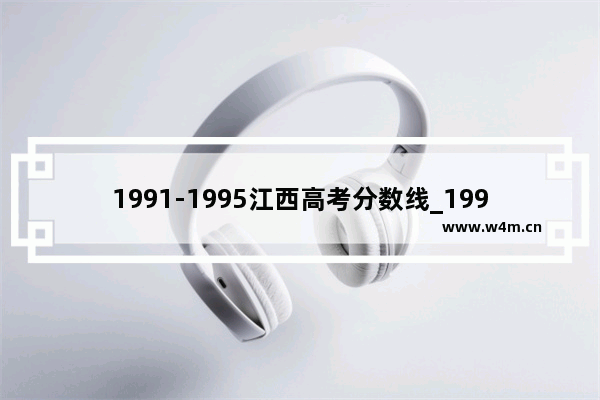 1991-1995江西高考分数线_1995年全国各省录取分数线