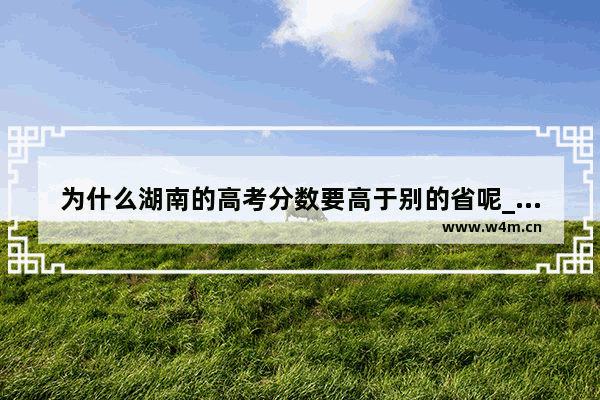 为什么湖南的高考分数要高于别的省呢_为什么高考湖南分数线最高