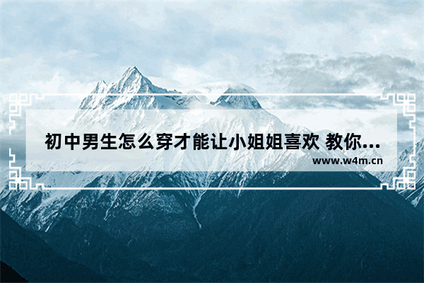 初中男生怎么穿才能让小姐姐喜欢 教你穿搭初中女生