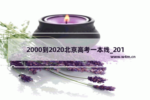 2000到2020北京高考一本线_2018年北京高考录取分数线是多少