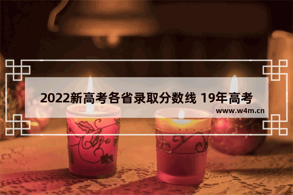 2022新高考各省录取分数线 19年高考分数线预计