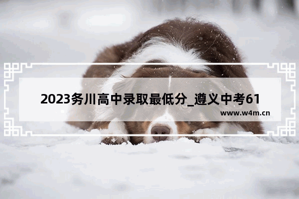 2023务川高中录取最低分_遵义中考610分能上哪些高中