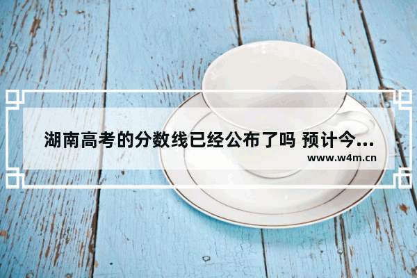 湖南高考的分数线已经公布了吗 预计今年高考分数线湖南