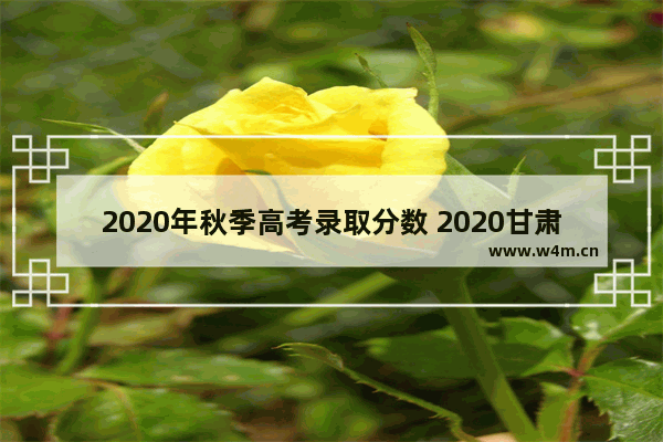 2020年秋季高考录取分数 2020甘肃省高考分数线