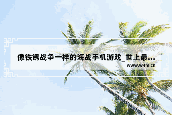 像铁锈战争一样的海战手机游戏_世上最厉害的手游