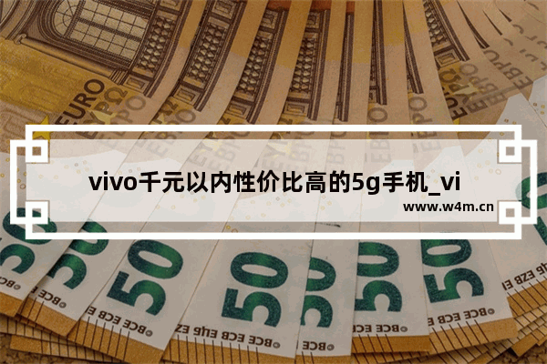 vivo千元以内性价比高的5g手机_vivo性价比高的中低端手机