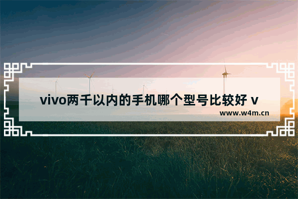 vivo两千以内的手机哪个型号比较好 vivo两千元以下手机推荐哪款