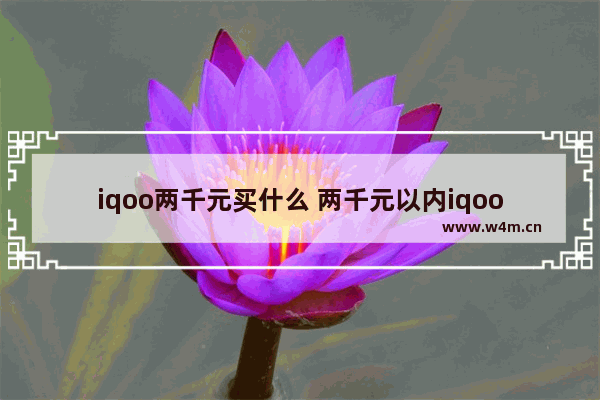 iqoo两千元买什么 两千元以内iqoo手机推荐