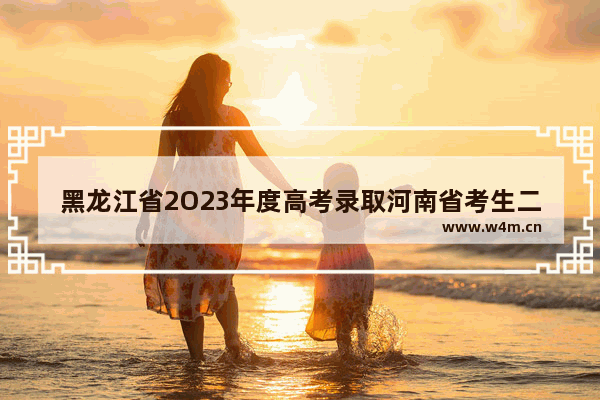 黑龙江省2O23年度高考录取河南省考生二本是多少分 河南省高考分数线2