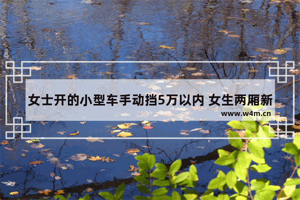 女士开的小型车手动挡5万以内 女生两厢新车推荐2万到4万