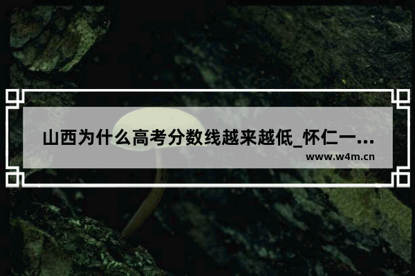 山西为什么高考分数线越来越低_怀仁一中2023预估中考分数线