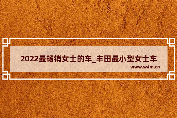 2022最畅销女士的车_丰田最小型女士车