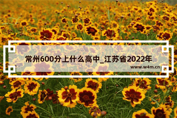 常州600分上什么高中_江苏省2022年常州市各中学录取分数线