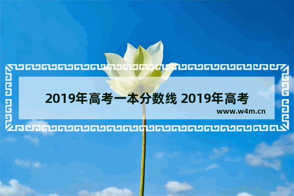 2019年高考一本分数线 2019年高考分数线多高