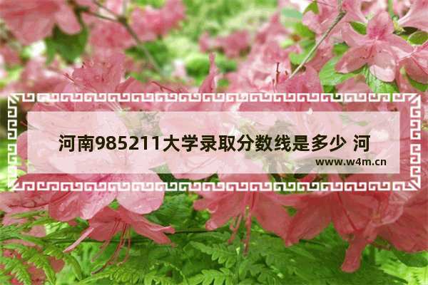 河南985211大学录取分数线是多少 河南省高考分数线录取