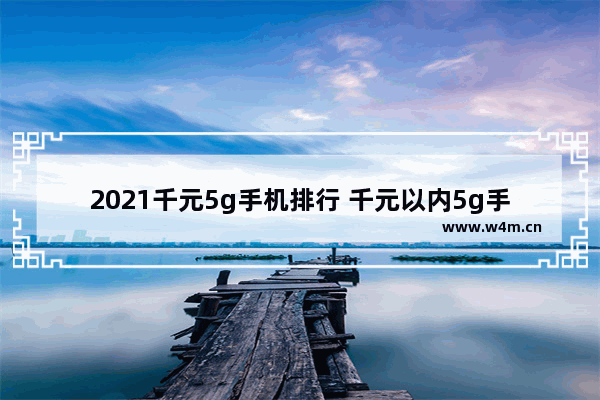 2021千元5g手机排行 千元以内5g手机推荐排行榜前十名